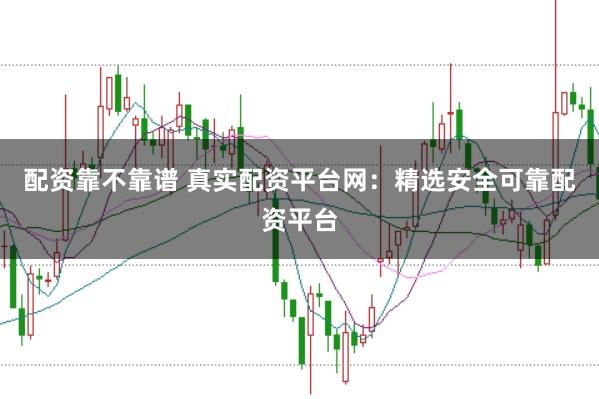 配资靠不靠谱 真实配资平台网：精选安全可靠配资平台