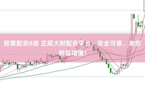 股票配资8倍 正规大财配资平台：安全可靠，助您财富增值！