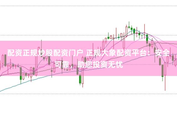 配资正规炒股配资门户 正规大象配资平台：安全可靠，助您投资无忧