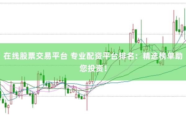 在线股票交易平台 专业配资平台排名：精选榜单助您投资！