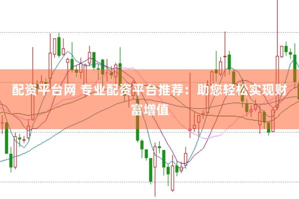 配资平台网 专业配资平台推荐：助您轻松实现财富增值