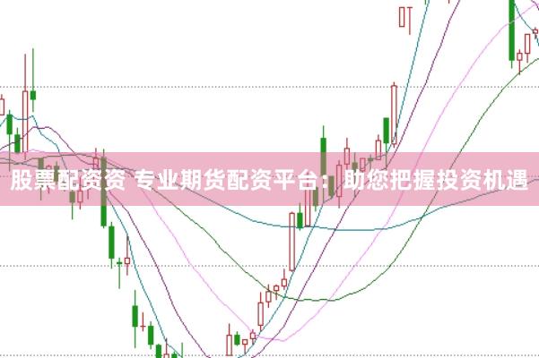 股票配资资 专业期货配资平台：助您把握投资机遇