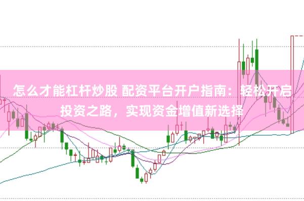 怎么才能杠杆炒股 配资平台开户指南：轻松开启投资之路，实现资金增值新选择