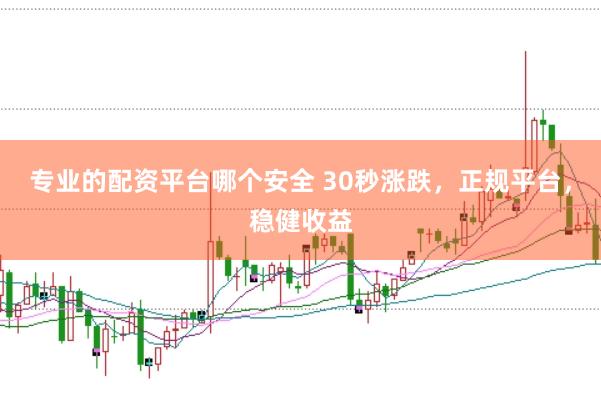 专业的配资平台哪个安全 30秒涨跌，正规平台，稳健收益