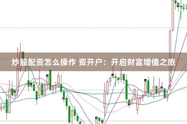 炒股配资怎么操作 资开户：开启财富增值之旅