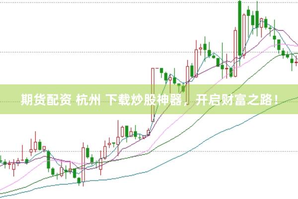 期货配资 杭州 下载炒股神器，开启财富之路！