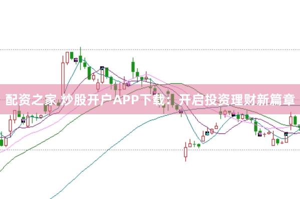 配资之家 炒股开户APP下载：开启投资理财新篇章