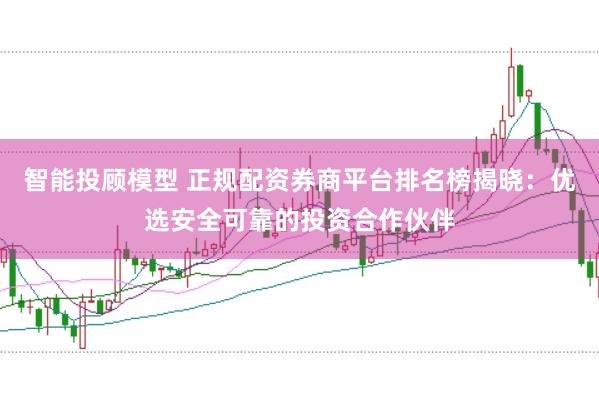 智能投顾模型 正规配资券商平台排名榜揭晓：优选安全可靠的投资合作伙伴