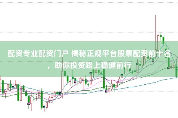 配资专业配资门户 揭秘正规平台股票配资前十名，助你投资路上稳健前行