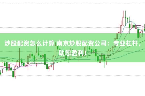 炒股配资怎么计算 南京炒股配资公司：专业杠杆，助您盈利！
