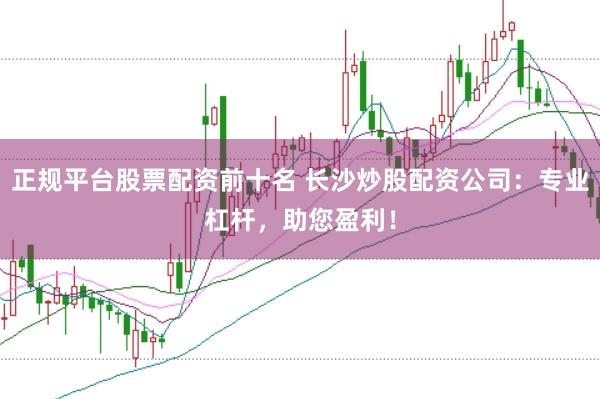 正规平台股票配资前十名 长沙炒股配资公司：专业杠杆，助您盈利！