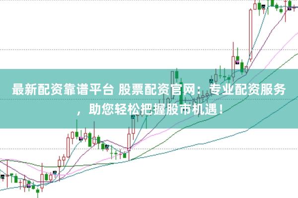 最新配资靠谱平台 股票配资官网：专业配资服务，助您轻松把握股市机遇！
