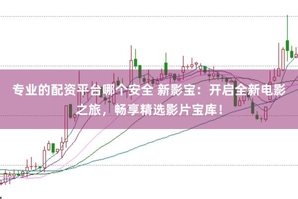 专业的配资平台哪个安全 新影宝：开启全新电影之旅，畅享精选影片宝库！