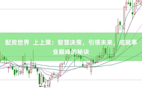 配资世界  上上策：智慧决策，引领未来，成就事业巅峰的秘诀