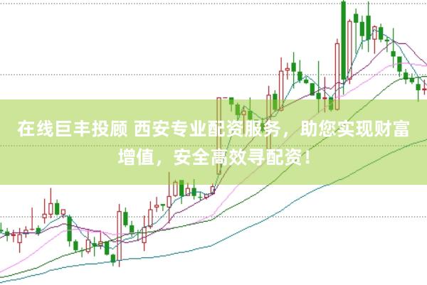 在线巨丰投顾 西安专业配资服务，助您实现财富增值，安全高效寻配资！