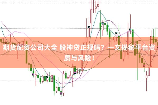 期货配资公司大全 股神贷正规吗？一文揭秘平台资质与风险！