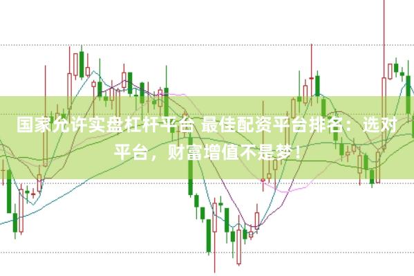 国家允许实盘杠杆平台 最佳配资平台排名：选对平台，财富增值不是梦！