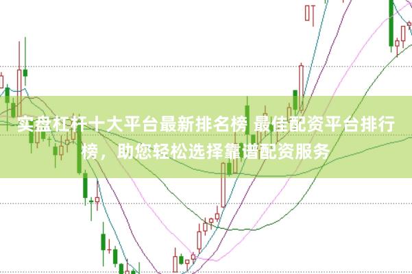实盘杠杆十大平台最新排名榜 最佳配资平台排行榜，助您轻松选择靠谱配资服务