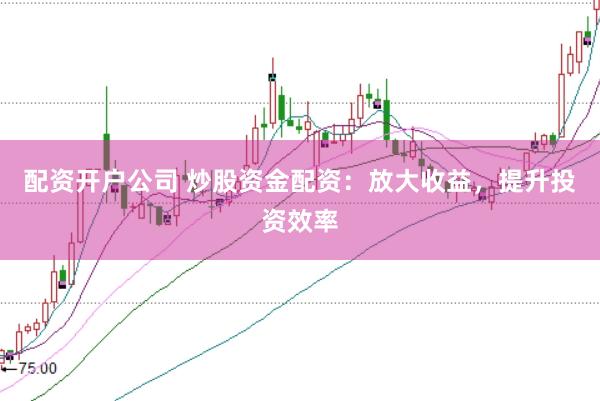 配资开户公司 炒股资金配资：放大收益，提升投资效率