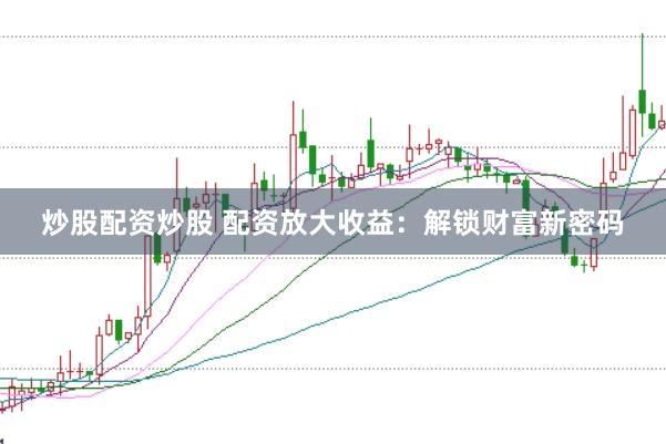 炒股配资炒股 配资放大收益：解锁财富新密码