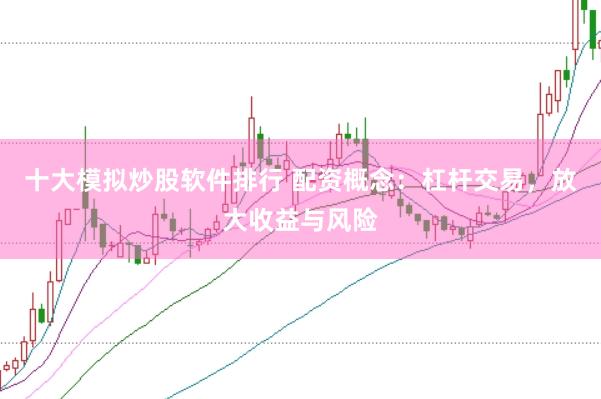 十大模拟炒股软件排行 配资概念：杠杆交易，放大收益与风险