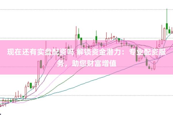 现在还有实盘配资吗 解锁资金潜力：专业配资服务，助您财富增值