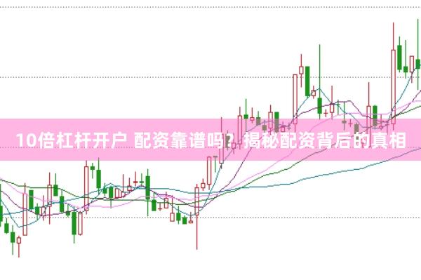 10倍杠杆开户 配资靠谱吗？揭秘配资背后的真相