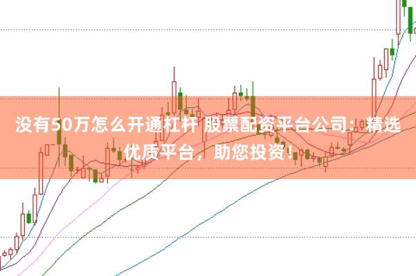 没有50万怎么开通杠杆 股票配资平台公司：精选优质平台，助您投资！