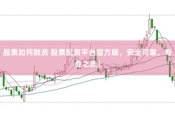 股票如何融资 股票配资平台官方版，安全可靠，专业之选！