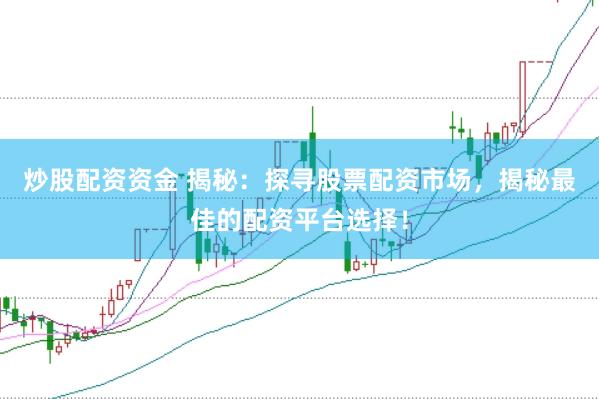 炒股配资资金 揭秘：探寻股票配资市场，揭秘最佳的配资平台选择！