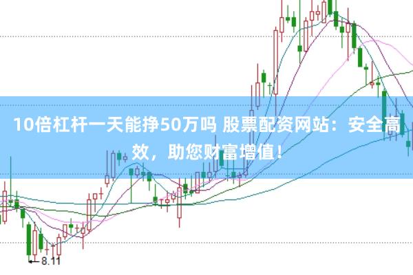 10倍杠杆一天能挣50万吗 股票配资网站：安全高效，助您财富增值！