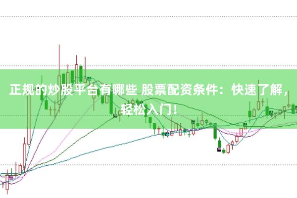 正规的炒股平台有哪些 股票配资条件：快速了解，轻松入门！