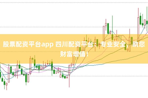 股票配资平台app 四川配资平台：专业安全，助您财富增值！