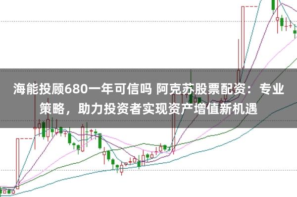 海能投顾680一年可信吗 阿克苏股票配资：专业策略，助力投资者实现资产增值新机遇