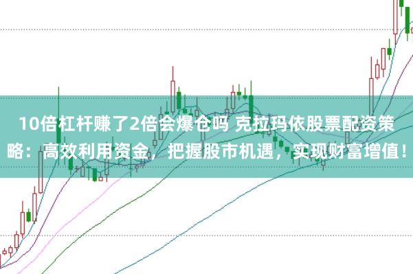 10倍杠杆赚了2倍会爆仓吗 克拉玛依股票配资策略：高效利用资金，把握股市机遇，实现财富增值！