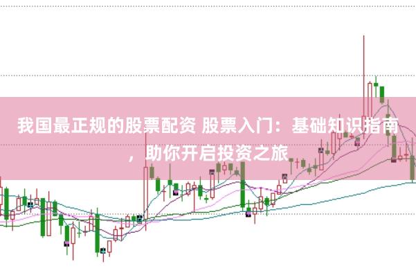 我国最正规的股票配资 股票入门：基础知识指南，助你开启投资之旅