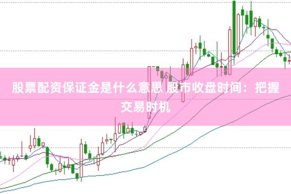 股票配资保证金是什么意思 股市收盘时间：把握交易时机