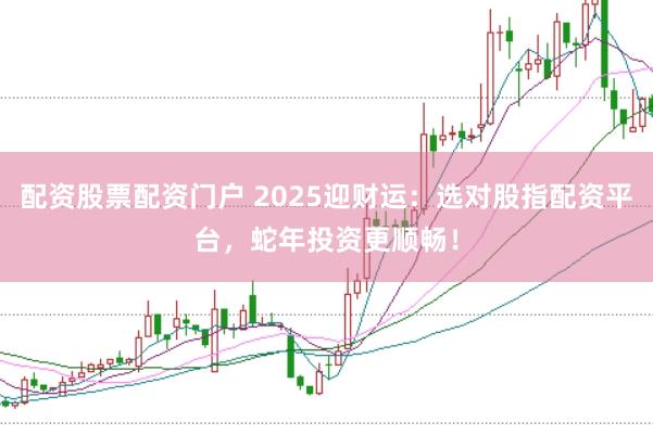 配资股票配资门户 2025迎财运：选对股指配资平台，蛇年投资更顺畅！