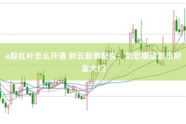 a股杠杆怎么开通 财云股票配资：助您撬动股市财富大门