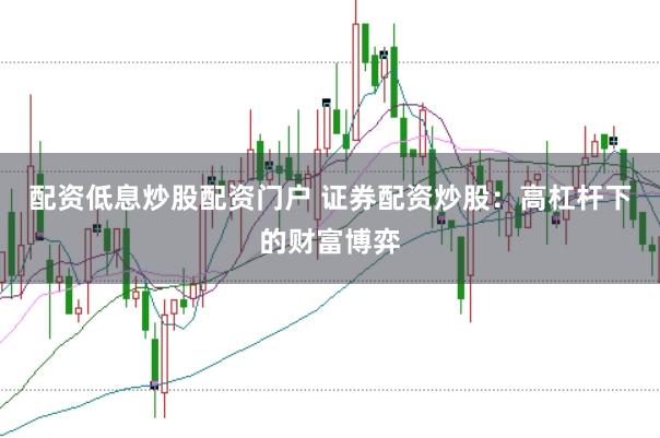 配资低息炒股配资门户 证券配资炒股：高杠杆下的财富博弈