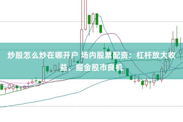 炒股怎么炒在哪开户 场内股票配资：杠杆放大收益，掘金股市良机