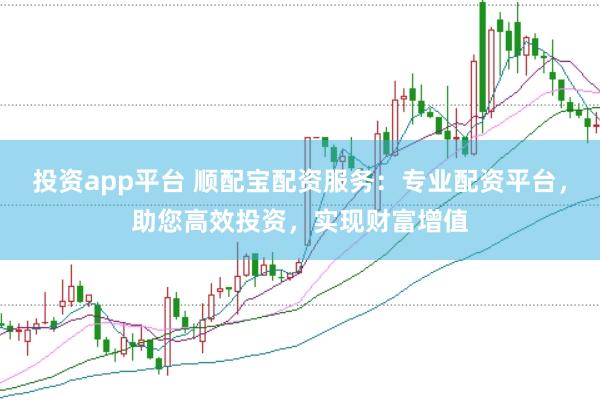 投资app平台 顺配宝配资服务：专业配资平台，助您高效投资，实现财富增值