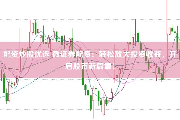 配资炒股优选 微证券配资：轻松放大投资收益，开启股市新篇章！