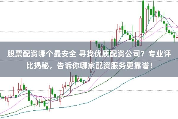 股票配资哪个最安全 寻找优质配资公司？专业评比揭秘，告诉你哪家配资服务更靠谱！