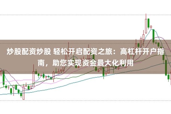 炒股配资炒股 轻松开启配资之旅：高杠杆开户指南，助您实现资金最大化利用