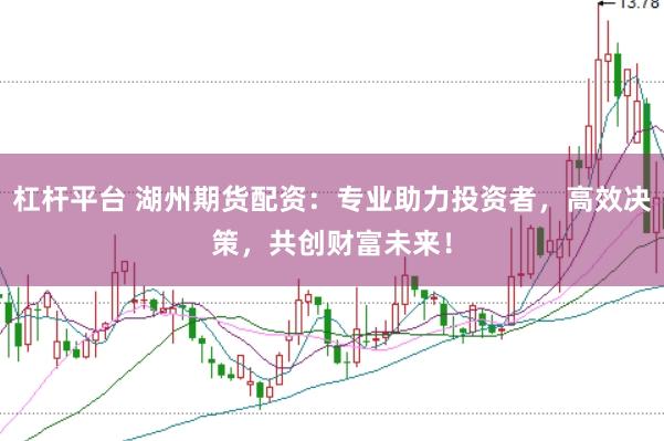 杠杆平台 湖州期货配资：专业助力投资者，高效决策，共创财富未来！