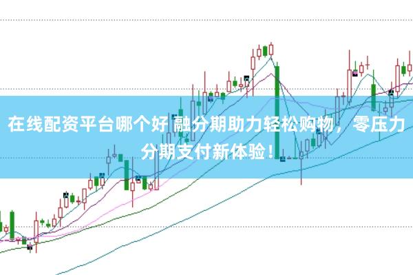 在线配资平台哪个好 融分期助力轻松购物，零压力分期支付新体验！