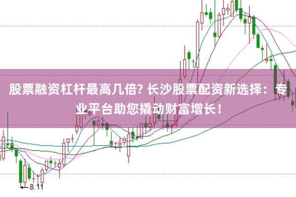 股票融资杠杆最高几倍? 长沙股票配资新选择：专业平台助您撬动财富增长！