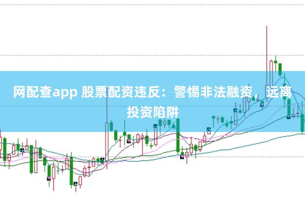 网配查app 股票配资违反：警惕非法融资，远离投资陷阱