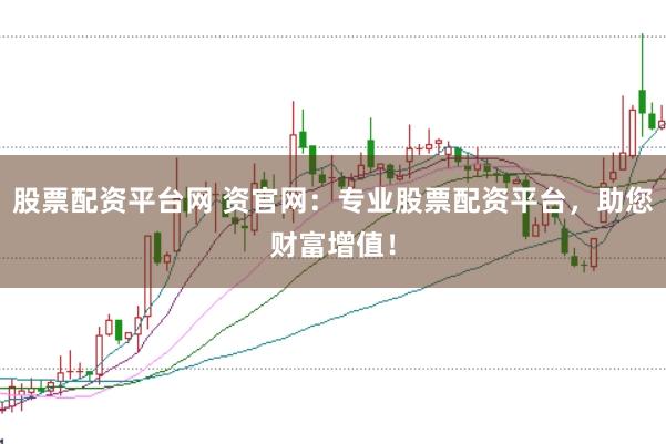 股票配资平台网 资官网：专业股票配资平台，助您财富增值！